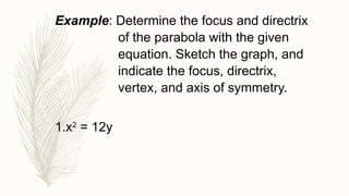 Example: Determine the focus and directrix
of the parabola with the given
equation. Sketch the graph, and
indicate the focus, directrix,
vertex, and axis of symmetry.
1.x2
= 12y
 