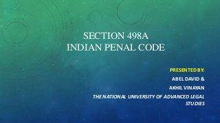 SECTION 498A
INDIAN PENAL CODE
PRESENTED BY:
ABEL DAVID &
AKHIL VINAYAN
THE NATIONAL UNIVERSITY OF ADVANCED LEGAL
STUDIES
 
