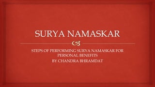 STEPS OF PERFORMING SURYA NAMASKAR FOR
PERSONAL BENEFITS
BY CHANDRA BHRAMDAT
 