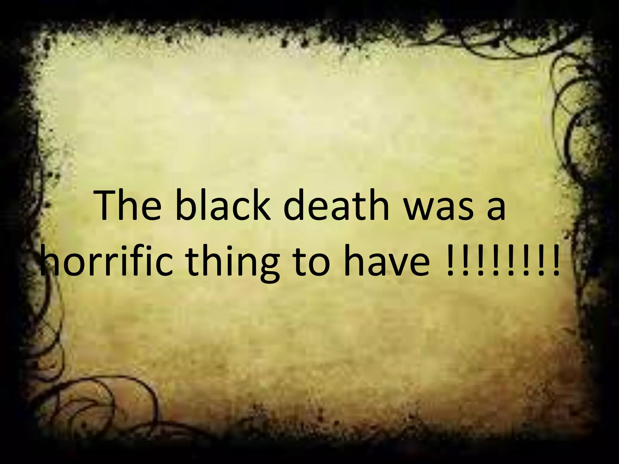 The black death was a
horrific thing to have !!!!!!!!
 