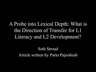 A Probe into Lexical Depth: What is
the Direction of Transfer for L1
Literacy and L2 Development?
Seth Stroud
Article written by Parto Pajoohesh

 