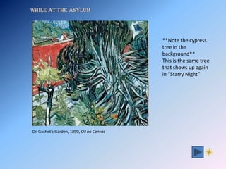 While at the Asylum




                                           **Note the cypress
                                           tree in the
                                           background**
                                           This is the same tree
                                           that shows up again
                                           in “Starry Night”




Dr. Gachet's Garden, 1890, Oil on Canvas
 