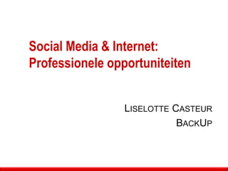 Social Media & Internet:
Professionele opportuniteiten
LISELOTTE CASTEUR
BACKUP
 