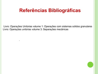 Referências Bibliográficas
Livro: Operações Unitárias volume 1: Operações com sistemas sólidos granulares
Livro: Operações unitárias volume 3: Separações mecânicas
.
 