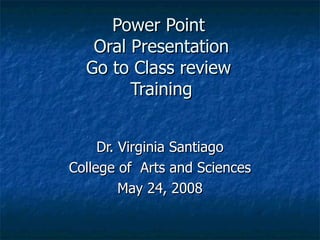 Power Point  Oral Presentation Go to Class review  Training Dr. Virginia Santiago College of  Arts and Sciences May 24, 2008 