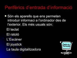 Perifèrics d’entrada d’informació Són els aparells que ens permeten introduir informaci a l’ordinador des de l’exterior. Els més usuals són: El teclat El ratoló L’Escàner El joystick La taula digitalitzadora 