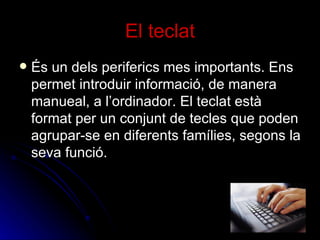 El teclat És un dels periferics mes importants. Ens permet introduir informació, de manera manueal, a l’ordinador. El teclat està format per un conjunt de tecles que poden agrupar-se en diferents famílies, segons la seva funció.  