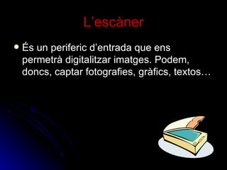 L’escàner És un periferic d’entrada que ens permetrà digitalitzar imatges. Podem, doncs, captar fotografies, gràfics, textos… 