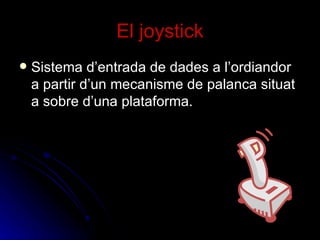El joystick Sistema d’entrada de dades a l’ordiandor a partir d’un mecanisme de palanca situat a sobre d’una plataforma. 