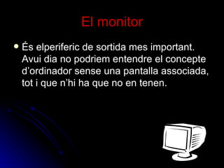 El monitor És elperiferic de sortida mes important. Avui dia no podriem entendre el concepte d’ordinador sense una pantalla associada, tot i que n’hi ha que no en tenen. 