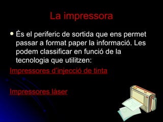 La impressora És el periferic de sortida que ens permet passar a format paper la informació. Les podem classificar en funció de la tecnologia que utilitzen: Impressores d’injecció de tinta Impressores làser 