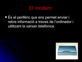 El modem   És el perifèric que ens permet enviar i rebre informació a traves de l’ordinador i utilitzant la xarxan telefònica. 