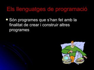 Els llenguatges de programació Són programes que s’han fet amb la finalitat de crear i construir altres programes 