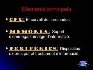 Elements principals CPU:   El cervell de l’ordinador. Memòria:   Suport d’emmegatzamatge d’informació. Perifèrics:   Dispositius externs per al tractament d’informació. 