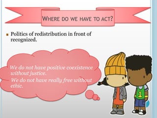 WHERE DO WE HAVE TO ACT?
Politics of redistribution in front of
recognized.
We do not have positive coexistence
without justice.
We do not have really free without
ethic.
 
