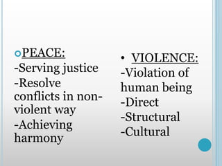 PEACE:
-Serving justice
-Resolve
conflicts in non-
violent way
-Achieving
harmony
• VIOLENCE:
-Violation of
human being
-Direct
-Structural
-Cultural
 