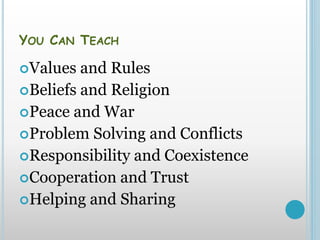 YOU CAN TEACH
Values and Rules
Beliefs and Religion
Peace and War
Problem Solving and Conflicts
Responsibility and Coexistence
Cooperation and Trust
Helping and Sharing
 