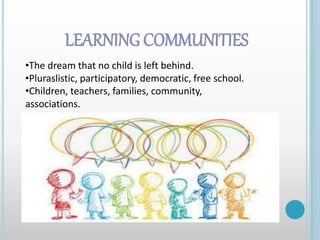 LEARNING COMMUNITIES
•The dream that no child is left behind.
•Pluraslistic, participatory, democratic, free school.
•Children, teachers, families, community,
associations.
 