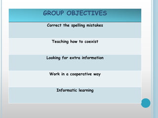 GROUP OBJECTIVES
Correct the spelling mistakes
Teaching how to coexist
Looking for extra information
Work in a cooperative way
Informatic learning
 