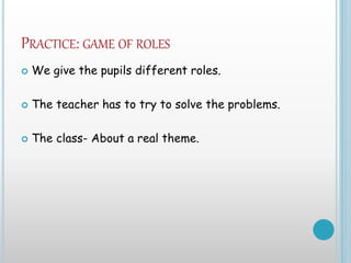 PRACTICE: GAME OF ROLES
 We give the pupils different roles.
 The teacher has to try to solve the problems.
 The class- About a real theme.
 