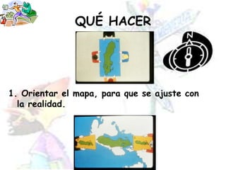 QUÉ HACER1. Orientar el mapa, para que se ajuste con la realidad.