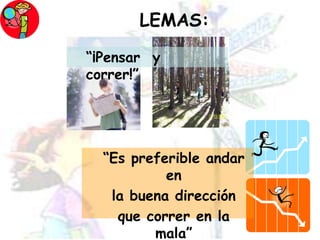 LEMAS:“¡Pensar  y  correr!”	“Es preferible andar en 	la buena dirección 	que correr en la mala”