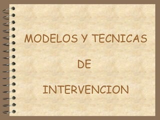 MODELOS Y TECNICAS
DE
INTERVENCION

 