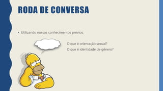 RODA DE CONVERSA
• Utilizando nossos conhecimentos prévios:
O que é orientação sexual?
O que é identidade de gênero?
 