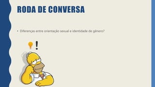 RODA DE CONVERSA
• Diferenças entre orientação sexual e identidade de gênero?
 
