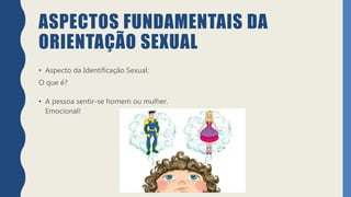 ASPECTOS FUNDAMENTAIS DA
ORIENTAÇÃO SEXUAL
• Aspecto da Identificação Sexual:
O que é?
• A pessoa sentir-se homem ou mulher.
Emocional!
 