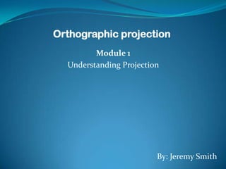 Orthographic projection
         Module 1
  Understanding Projection




                         By: Jeremy Smith
 