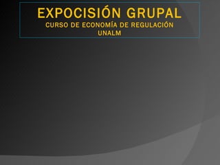 EXPOCISIÓN GRUPAL
CURSO DE ECONOMÍA DE REGULACIÓN
             UNALM
 