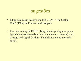 sugestões
• Filme cuja acção decorre em 1928, N.Y.: “The Cotton
Club” (1984) de Francis Ford Coppola
• Espreitar o blog da REDE ( blog da rede portuguesa para a
igualdade de oportunidades entre mulheres e homens) e ler
o artigo de Miguel Cardina “Feminismo: um nome ainda
novo”.
 