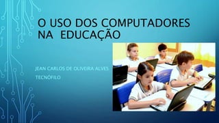 O USO DOS COMPUTADORES
NA EDUCAÇÃO
JEAN CARLOS DE OLIVEIRA ALVES
TECNÓFILO
 