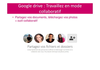• Partagez vos documents, téléchargez vos photos
= outil collaboratif
Google drive : Travaillez en mode
collaboratif
 