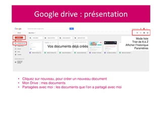 Google drive : présentation
• Cliquez sur nouveau, pour créer un nouveau document
• Mon Drive : mes documents
• Partagées avec moi : les documents que l’on a partagé avec moi
Vos documents déjà créés
Mode liste
Trier de A à Z
Afficher l’historique
Paramètres
 