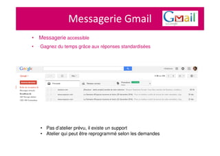 Messagerie Gmail
• Messagerie accessible
• Gagnez du temps grâce aux réponses standardisées
• Pas d’atelier prévu, il existe un support
• Atelier qui peut être reprogrammé selon les demandes
 