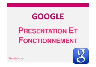 GOOGLE
PRESENTATION ET
FONCTIONNEMENT
 
