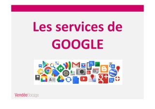 Les services de
GOOGLE
 