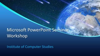 Microsoft PowerPoint Seminar
Workshop
Institute of Computer Studies
 