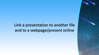 Link a presentation to another file
and to a webpage/present online
