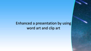 Enhanced a presentation by using
word art and clip art
