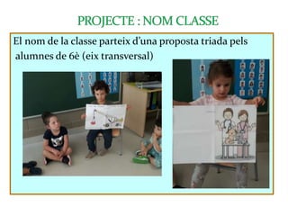 El nom de la classe parteix d’una proposta triada pels
alumnes de 6è (eix transversal)
 