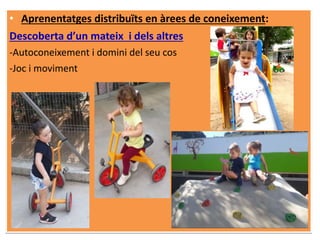 • Aprenentatges distribuïts en àrees de coneixement:
Descoberta d’un mateix i dels altres
-Autoconeixement i domini del seu cos
-Joc i moviment
 