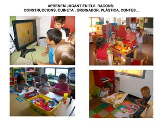 APRENEM JUGANT EN ELS RACONS:
CONSTRUCCIONS, CUINETA , ORDINADOR, PLÀSTICA, CONTES….

 