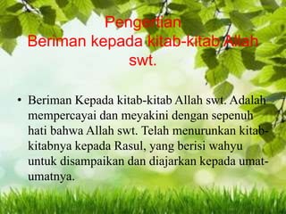 Pengertian
Beriman kepada kitab-kitab Allah
swt.
• Beriman Kepada kitab-kitab Allah swt. Adalah
mempercayai dan meyakini dengan sepenuh
hati bahwa Allah swt. Telah menurunkan kitab-
kitabnya kepada Rasul, yang berisi wahyu
untuk disampaikan dan diajarkan kepada umat-
umatnya.
 