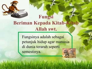 Fungsi
Beriman Kepada Kitab-Kitab
Allah swt.
Fungsinya adalah sebagai
petunjuk hidup agar manusia
di dunia terarah seperti
semestinya.
 