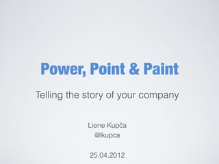 Power, Point & Paint
Telling the story of your company


            Liene Kupčča
              @lkupca

            25.04.2012
 