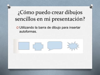 ¿Cómo puedo crear dibujos
sencillos en mi presentación?
O Utilizando la barra de dibujo para insertar
autoformas.
 