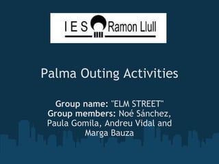 Palma Outing Activities Group name:  ''ELM STREET'' Group members:  Noé Sánchez, Paula Gomila, Andreu Vidal and Marga Bauza   